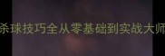 羽毛球反拍杀球技巧全从零基础到实战大师的进阶指南