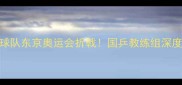 日本乒乓球队东京奥运会折戟国乒教练组深度三大败因