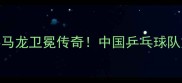 乒乓球世锦赛马龙卫冕传奇中国乒乓球队如何逆袭登顶