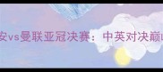 北京国安vs曼联亚冠决赛中英对决巅峰之战