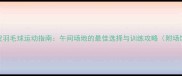 北京海淀羽毛球运动指南午间场地的最佳选择与训练攻略附场馆推荐