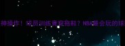 马刺队神操作球员训练竟穿拖鞋NBA最会玩的球队文化