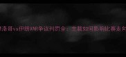 摩洛哥vs伊朗VAR争议判罚全主裁如何影响比赛走向