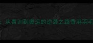 香港羽毛球明星亲授训练技巧从青训到奥运的逆袭之路香港羽毛球青训故事职业规划运动干货