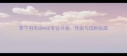李宁羽毛球A60专业评测性能与选购指南