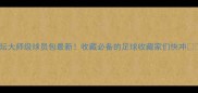 足坛大师级球员包最新收藏必备的足球收藏家们快冲