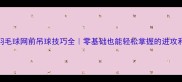 羽毛球网前吊球技巧全零基础也能轻松掌握的进攻利器