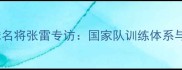 北京乒乓球名将张雷专访国家队训练体系与成长故事