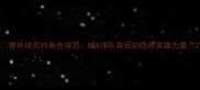 替补球员VS角色球员NBA球队背后的隐形英雄力量