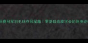 全国锦标赛冠军羽毛球夺冠秘籍零基础也能学会的体测逆袭攻略