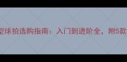 羽毛球控球型球拍选购指南入门到进阶全附5款高口碑推荐