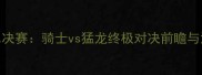 NBA总决赛骑士vs猛龙终极对决前瞻与深度