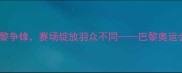 奥运羽毛球中国军团巴黎争锋赛场绽放羽众不同巴黎奥运会羽毛球项目前瞻与深度