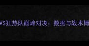 王牌战队VS狂热队巅峰对决数据与战术博弈全记录