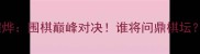 时越vs陈耀烨围棋巅峰对决谁将问鼎棋坛三大看点