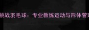 模特健身挑战羽毛球专业教练运动与形体管理全攻略