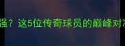 弗格森时代谁最强这5位传奇球员的巅峰对决你pick谁