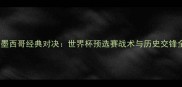瑞典vs墨西哥经典对决世界杯预选赛战术与历史交锋全回顾