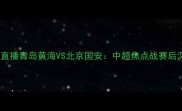 高清直播青岛黄海VS北京国安中超焦点战赛后深度