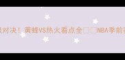季前赛终极对决黄蜂VS热火看点全NBA季前赛球队战术