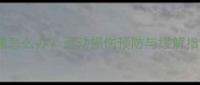 打羽毛球后浑身酸痛怎么办运动损伤预防与缓解指南附康复训练
