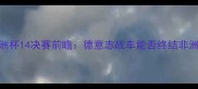 德国vs喀麦隆欧洲杯14决赛前瞻德意志战车能否终结非洲雄鹰铁血防守