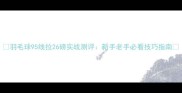 羽毛球95线拉26磅实战测评新手老手必看技巧指南