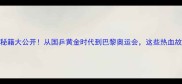 中国乒乓球队夺冠秘籍大公开从国乒黄金时代到巴黎奥运会这些热血故事你绝对想不到