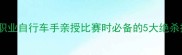 爆肝整理职业自行车手亲授比赛时必备的5大绝杀技新手逆袭必看