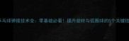 乒乓球弹拨技术全零基础必看提升旋转与弧圈球的5个关键技巧