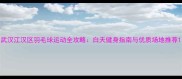 武汉江汉区羽毛球运动全攻略白天健身指南与优质场地推荐