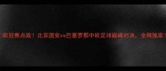 欧冠焦点战北京国安vs巴塞罗那中欧足球巅峰对决全网独家