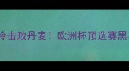 科索沃爆冷击败丹麦欧洲杯预选赛黑马逆袭全