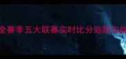 90分钟赛事全赛季五大联赛实时比分追踪与战术深度分析