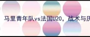 世青赛焦点战马里青年队vs法国U20战术与历史交锋全回顾