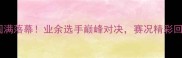 区级羽毛球联赛圆满落幕业余选手巅峰对决赛况精彩回顾与赛事亮点全