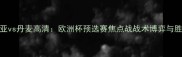 克罗地亚vs丹麦高清欧洲杯预选赛焦点战战术博弈与胜负关键