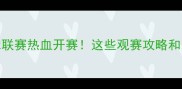 全国大学生羽毛球联赛热血开赛这些观赛攻略和装备推荐你必看