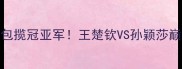 乒乓球T2赛成都站第三轮国乒包揽冠亚军王楚钦VS孙颖莎巅峰对决这些细节看呆全网