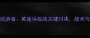 赫尔城vs女王巡游者英超保级战关键对决战术与历史交锋数据