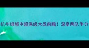 长春亚泰vs杭州绿城中超保级大战前瞻深度两队争分保级关键战