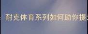 乒乓球装备推荐耐克体育系列如何助你提升30训练效率