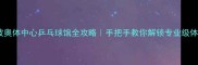 宁波奥体中心乒乓球馆全攻略手把手教你解锁专业级体验