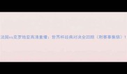 法国vs克罗地亚高清重播世界杯经典对决全回顾附赛事集锦