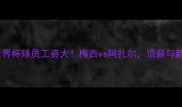 卡塔尔世界杯球员工资大梅西vs阿扎尔顶薪与新人差距