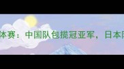 乒乓球亚锦赛团体赛中国队包揽冠亚军日本队爆冷止步八强