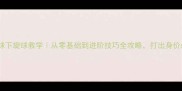 乒乓球下旋球教学从零基础到进阶技巧全攻略打出身价必备