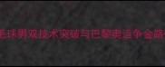 中国羽毛球男双技术突破与巴黎奥运争金路径分析