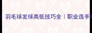 最新技巧羽毛球发球高低技巧全职业选手私藏训练法