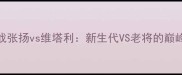 体育焦点战张扬vs维塔利新生代VS老将的巅峰对决全